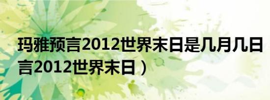 玛雅预言2012世界末日是几月几日（玛雅预言2012世界末日）