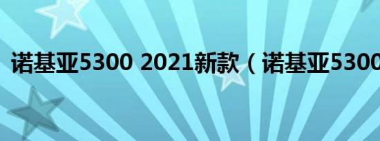 诺基亚5300 2021新款（诺基亚5300报价）