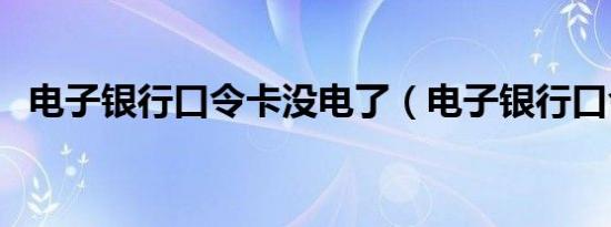 电子银行口令卡没电了（电子银行口令卡）