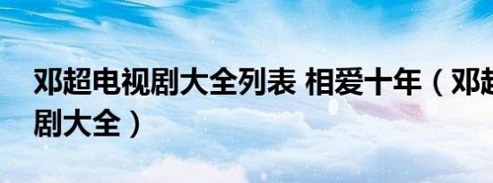 邓超电视剧大全列表 相爱十年（邓超的电视剧大全）