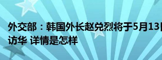 外交部：韩国外长赵兑烈将于5月13日至14日访华 详情是怎样