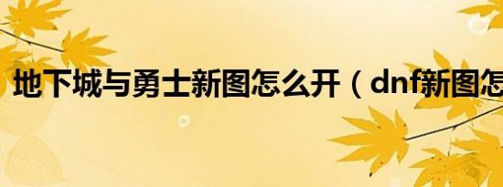 地下城与勇士新图怎么开（dnf新图怎么开）