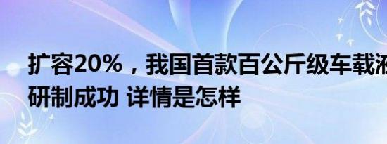 扩容20%，我国首款百公斤级车载液氢系统研制成功 详情是怎样