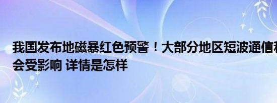 我国发布地磁暴红色预警！大部分地区短波通信和导航定位会受影响 详情是怎样