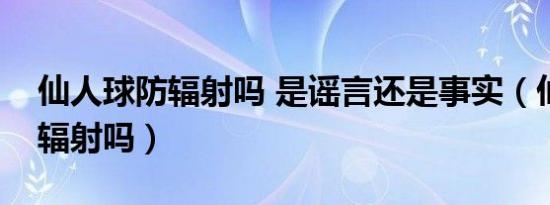 仙人球防辐射吗 是谣言还是事实（仙人球防辐射吗）