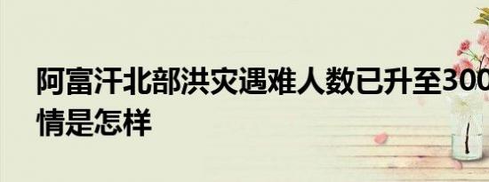 阿富汗北部洪灾遇难人数已升至300多人 详情是怎样