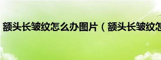 额头长皱纹怎么办图片（额头长皱纹怎么办）