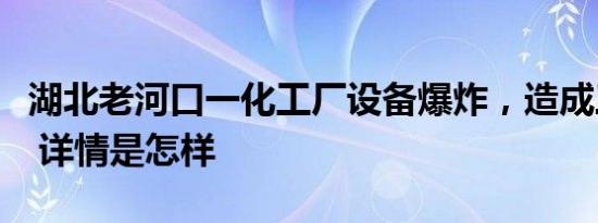 湖北老河口一化工厂设备爆炸，造成三人死亡 详情是怎样