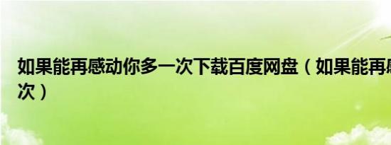 如果能再感动你多一次下载百度网盘（如果能再感动你多一次）