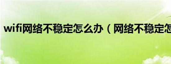 wifi网络不稳定怎么办（网络不稳定怎么办）