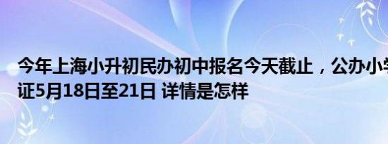 今年上海小升初民办初中报名今天截止，公办小学第一批验证5月18日至21日 详情是怎样