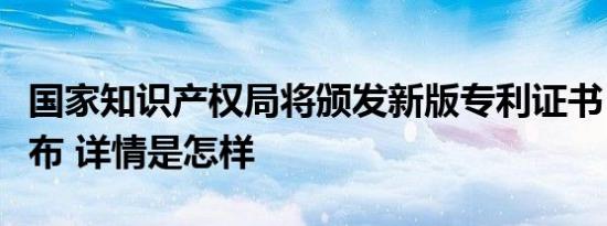 国家知识产权局将颁发新版专利证书，式样公布 详情是怎样