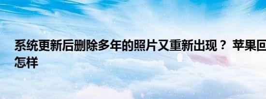 系统更新后删除多年的照片又重新出现？ 苹果回应 详情是怎样