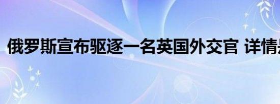 俄罗斯宣布驱逐一名英国外交官 详情是怎样