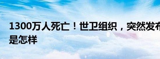 1300万人死亡！世卫组织，突然发布！ 详情是怎样