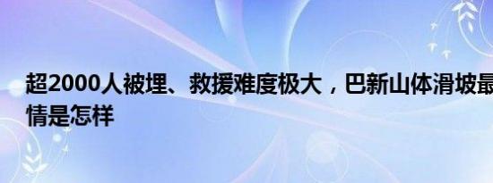 超2000人被埋、救援难度极大，巴新山体滑坡最新情况 详情是怎样