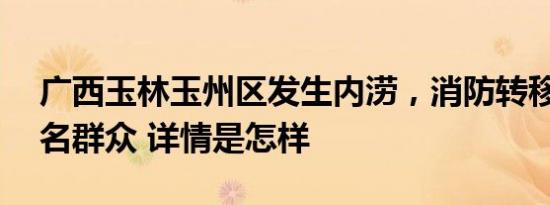 广西玉林玉州区发生内涝，消防转移疏散37名群众 详情是怎样