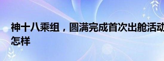 神十八乘组，圆满完成首次出舱活动 详情是怎样