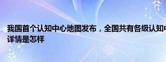 我国首个认知中心地图发布，全国共有各级认知中心602家 详情是怎样