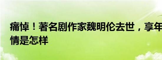 痛悼！著名剧作家魏明伦去世，享年83岁 详情是怎样