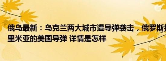 俄乌最新：乌克兰两大城市遭导弹袭击，俄罗斯拦截袭击克里米亚的美国导弹 详情是怎样