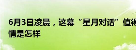 6月3日凌晨，这幕“星月对话”值得一看 详情是怎样