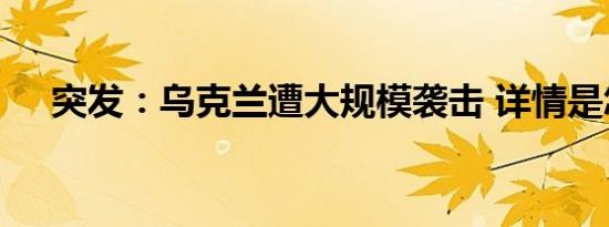 突发：乌克兰遭大规模袭击 详情是怎样