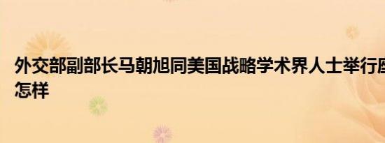 外交部副部长马朝旭同美国战略学术界人士举行座谈 详情是怎样