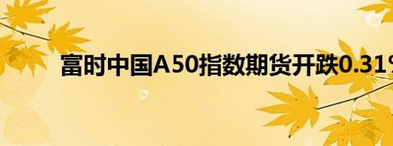 富时中国A50指数期货开跌0.31%