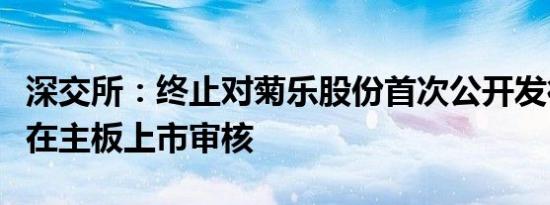 深交所：终止对菊乐股份首次公开发行股票并在主板上市审核