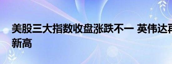 美股三大指数收盘涨跌不一 英伟达再创历史新高