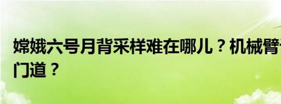 嫦娥六号月背采样难在哪儿？机械臂设计有啥门道？