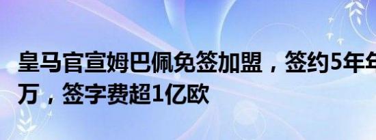 皇马官宣姆巴佩免签加盟，签约5年年薪1500万，签字费超1亿欧