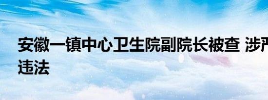 安徽一镇中心卫生院副院长被查 涉严重违纪违法