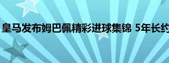 皇马发布姆巴佩精彩进球集锦 5年长约定乾坤