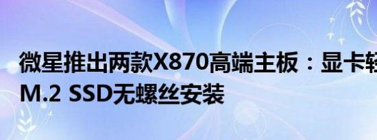 微星推出两款X870高端主板：显卡轻松拆卸、M.2 SSD无螺丝安装