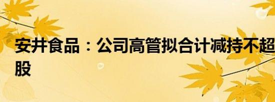 安井食品：公司高管拟合计减持不超过111万股