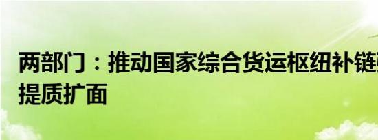 两部门：推动国家综合货运枢纽补链强链城市提质扩面