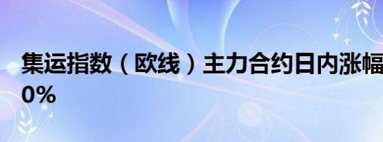 集运指数（欧线）主力合约日内涨幅扩大至10%