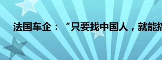 法国车企：“只要找中国人，就能搞定”