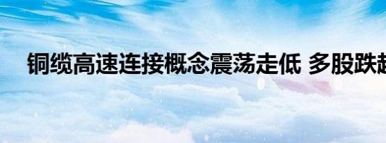 铜缆高速连接概念震荡走低 多股跌超5%