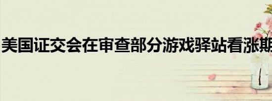 美国证交会在审查部分游戏驿站看涨期权交易