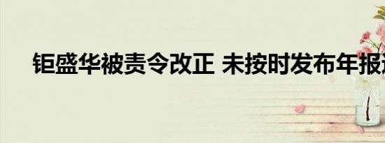 钜盛华被责令改正 未按时发布年报违规