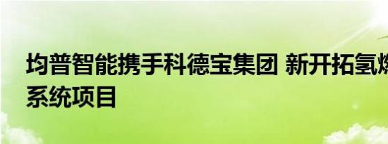 均普智能携手科德宝集团 新开拓氢燃料电池系统项目