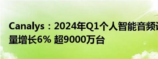 Canalys：2024年Q1个人智能音频设备出货量增长6% 超9000万台