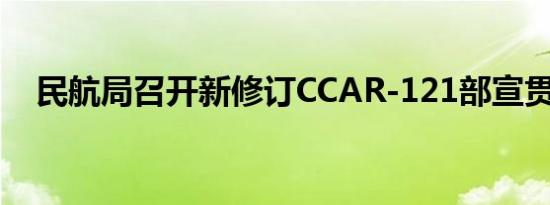 民航局召开新修订CCAR-121部宣贯会议