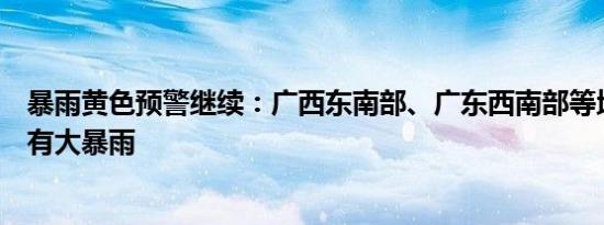 暴雨黄色预警继续：广西东南部、广东西南部等地部分地区有大暴雨