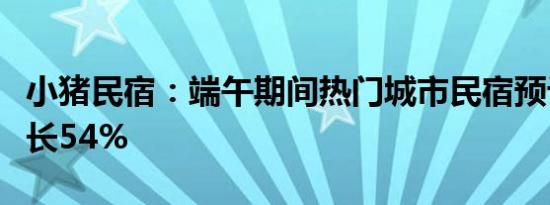 小猪民宿：端午期间热门城市民宿预订同比增长54%