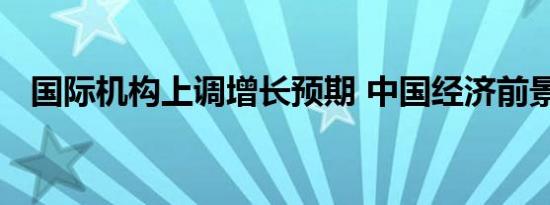 国际机构上调增长预期 中国经济前景看好