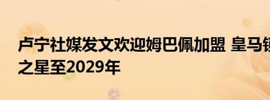 卢宁社媒发文欢迎姆巴佩加盟 皇马锁定未来之星至2029年